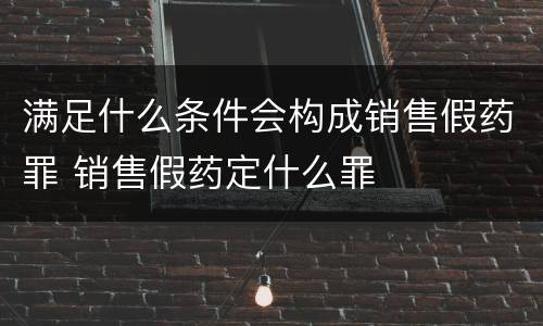 满足什么条件会构成销售假药罪 销售假药定什么罪