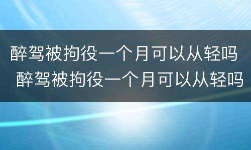 醉驾被拘役一个月可以从轻吗 醉驾被拘役一个月可以从轻吗知乎