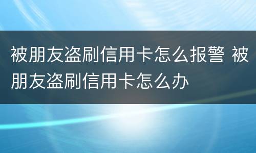 被朋友盗刷信用卡怎么报警 被朋友盗刷信用卡怎么办