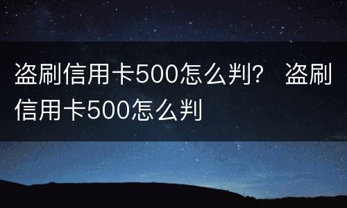 盗刷信用卡500怎么判？ 盗刷信用卡500怎么判