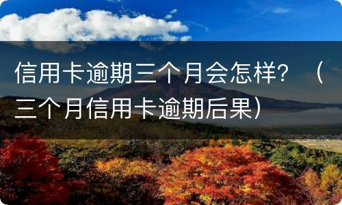 信用卡逾期三个月会怎样？（三个月信用卡逾期后果）