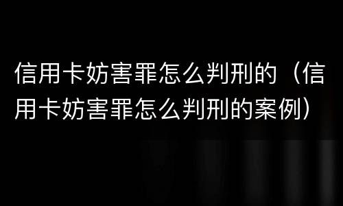 信用卡妨害罪怎么判刑的（信用卡妨害罪怎么判刑的案例）