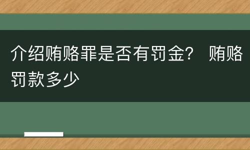 介绍贿赂罪是否有罚金？ 贿赂罚款多少