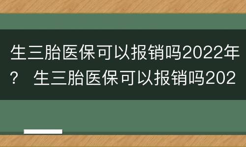 生三胎医保可以报销吗2022年？ 生三胎医保可以报销吗2022年