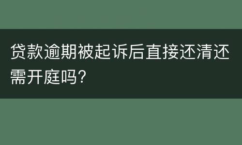 贷款逾期被起诉后直接还清还需开庭吗?