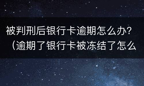被判刑后银行卡逾期怎么办？（逾期了银行卡被冻结了怎么办）