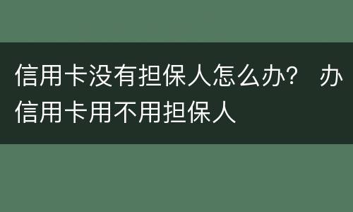 信用卡没有担保人怎么办？ 办信用卡用不用担保人
