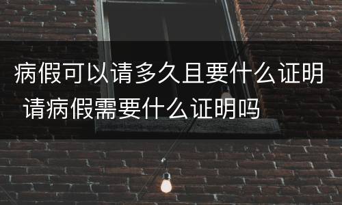 病假可以请多久且要什么证明 请病假需要什么证明吗