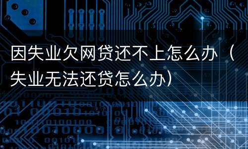 因失业欠网贷还不上怎么办（失业无法还贷怎么办）