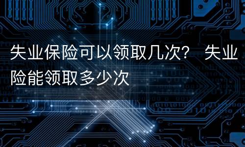失业保险可以领取几次？ 失业险能领取多少次