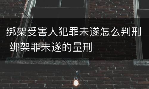 绑架受害人犯罪未遂怎么判刑 绑架罪未遂的量刑
