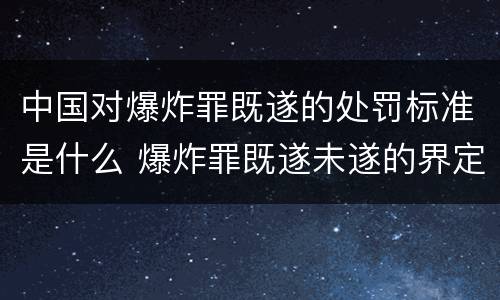 中国对爆炸罪既遂的处罚标准是什么 爆炸罪既遂未遂的界定