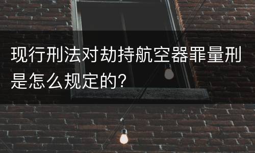 现行刑法对劫持航空器罪量刑是怎么规定的?
