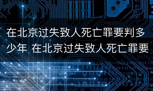 在北京过失致人死亡罪要判多少年 在北京过失致人死亡罪要判多少年徒刑