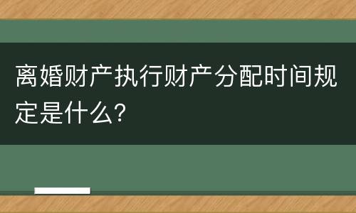 离婚财产执行财产分配时间规定是什么？