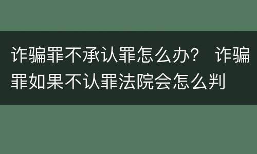 诈骗罪不承认罪怎么办？ 诈骗罪如果不认罪法院会怎么判