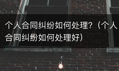 个人合同纠纷如何处理?（个人合同纠纷如何处理好）
