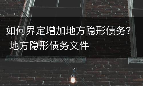如何界定增加地方隐形债务？ 地方隐形债务文件