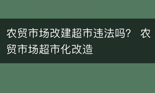 农贸市场改建超市违法吗？ 农贸市场超市化改造