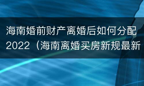 海南婚前财产离婚后如何分配2022（海南离婚买房新规最新政策）