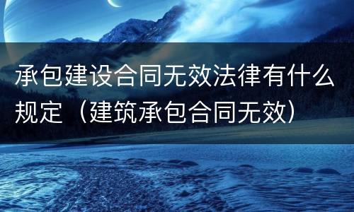承包建设合同无效法律有什么规定（建筑承包合同无效）