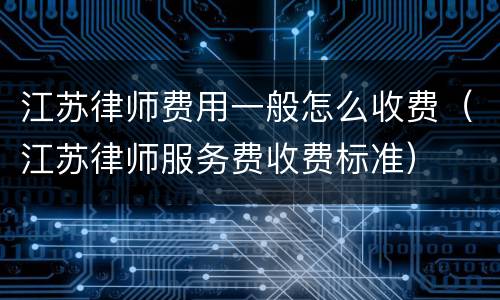 江苏律师费用一般怎么收费（江苏律师服务费收费标准）