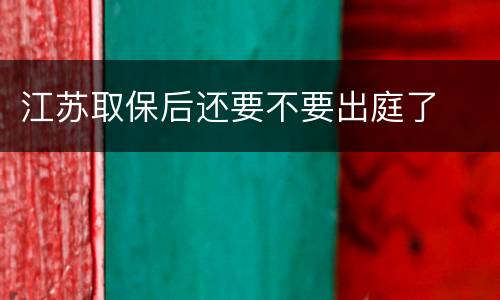江苏取保后还要不要出庭了