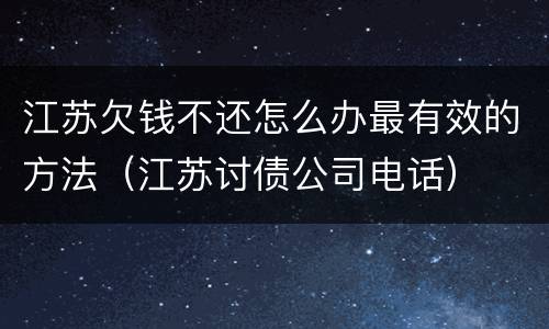 江苏欠钱不还怎么办最有效的方法（江苏讨债公司电话）