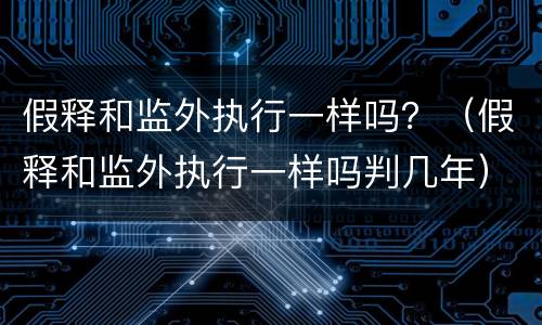 假释和监外执行一样吗？（假释和监外执行一样吗判几年）