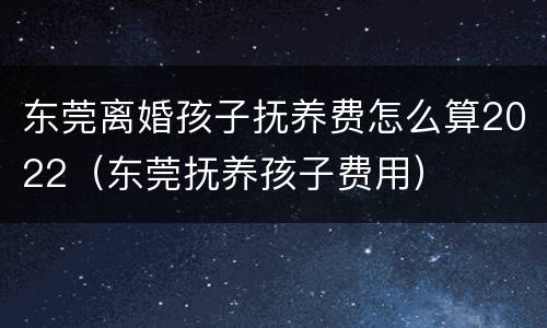 东莞离婚孩子抚养费怎么算2022（东莞抚养孩子费用）