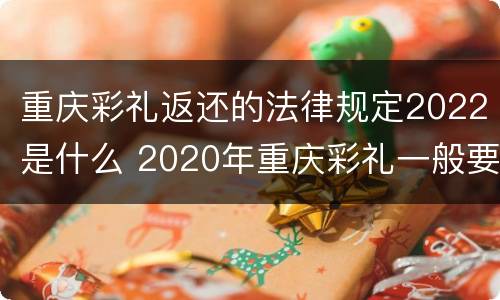 重庆彩礼返还的法律规定2022是什么 2020年重庆彩礼一般要准备多少