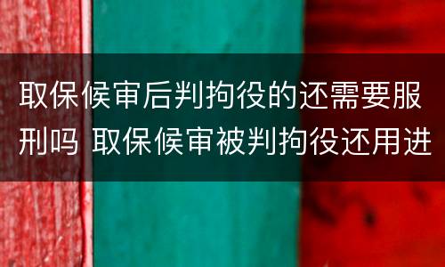 取保候审后判拘役的还需要服刑吗 取保候审被判拘役还用进去吗