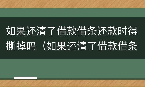 如果还清了借款借条还款时得撕掉吗（如果还清了借款借条还款时得撕掉吗怎么办）