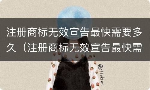 注册商标无效宣告最快需要多久（注册商标无效宣告最快需要多久完成）