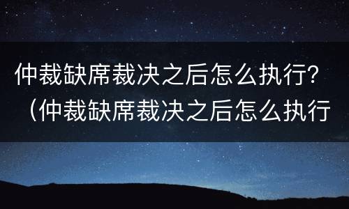 仲裁缺席裁决之后怎么执行？（仲裁缺席裁决之后怎么执行呢）