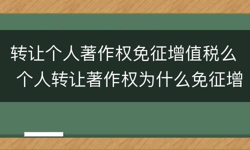 转让个人著作权免征增值税么 个人转让著作权为什么免征增值税