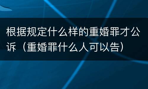 根据规定什么样的重婚罪才公诉（重婚罪什么人可以告）