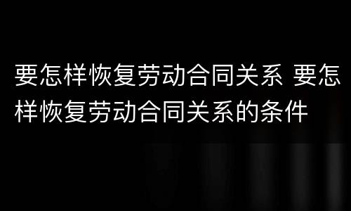 要怎样恢复劳动合同关系 要怎样恢复劳动合同关系的条件