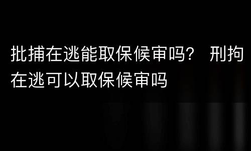 批捕在逃能取保候审吗？ 刑拘在逃可以取保候审吗