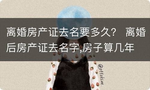 离婚房产证去名要多久？ 离婚后房产证去名字,房子算几年