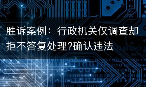 胜诉案例：行政机关仅调查却拒不答复处理?确认违法