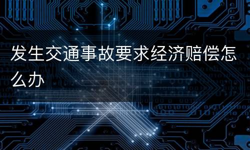 发生交通事故要求经济赔偿怎么办