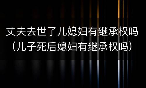 丈夫去世了儿媳妇有继承权吗（儿子死后媳妇有继承权吗）