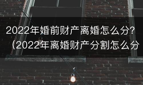 2022年婚前财产离婚怎么分？（2022年离婚财产分割怎么分割）