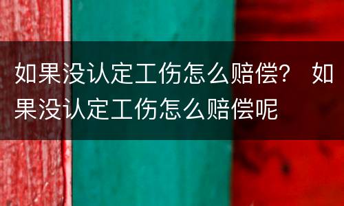 如果没认定工伤怎么赔偿？ 如果没认定工伤怎么赔偿呢