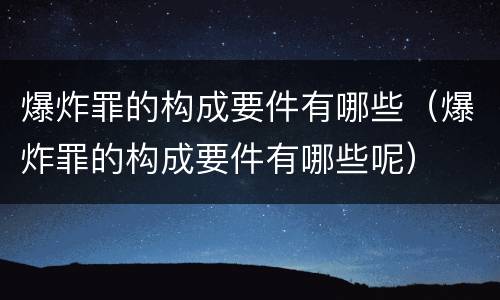 爆炸罪的构成要件有哪些（爆炸罪的构成要件有哪些呢）
