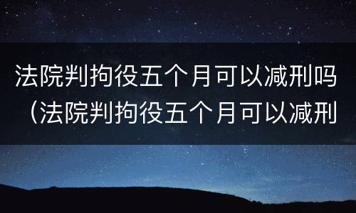 法院判拘役五个月可以减刑吗（法院判拘役五个月可以减刑吗多少钱）