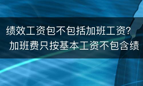 绩效工资包不包括加班工资？ 加班费只按基本工资不包含绩效工资吗
