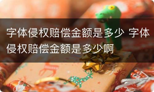 字体侵权赔偿金额是多少 字体侵权赔偿金额是多少啊