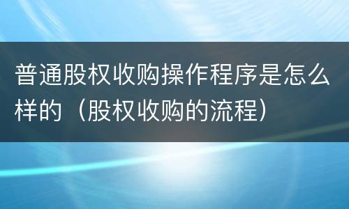 普通股权收购操作程序是怎么样的（股权收购的流程）